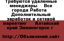 Требуются удаленные менеджеры  - Все города Работа » Дополнительный заработок и сетевой маркетинг   . Алтайский край,Змеиногорск г.